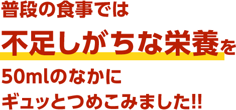 普段の食事では不足しがちな栄養を50mlのなかにギュッとつめこみました！！