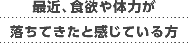 最近、食欲や体力が落ちてきたと感じている方